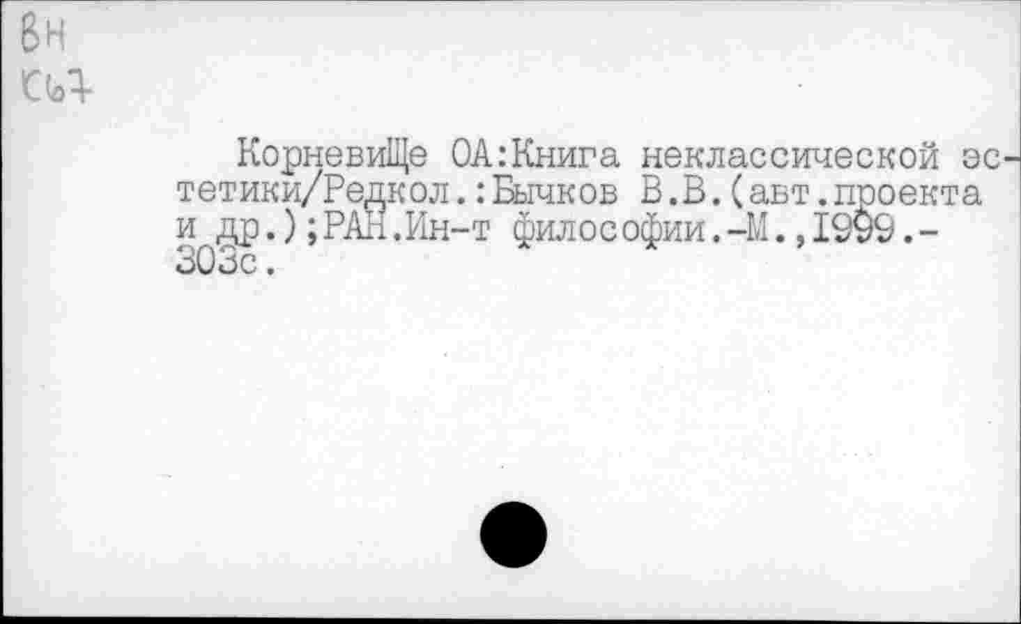 ﻿6н ел
КорневиЩе ОА:Книга неклассической эс тетики/Редкол.:Бычков В.В.(авт.проекта и др.);РАН.Ин-т философии.-И.,1999.-303с.